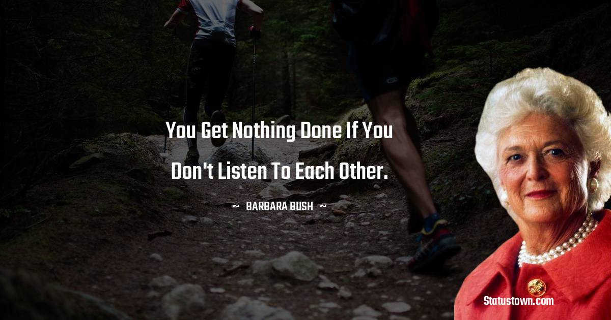 Barbara Bush  Quotes - You get nothing done if you don't listen to each other.