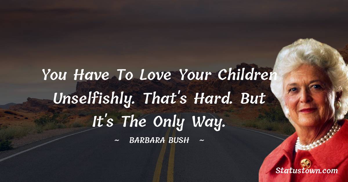 Barbara Bush  Quotes - You have to love your children unselfishly. That's hard. But it's the only way.