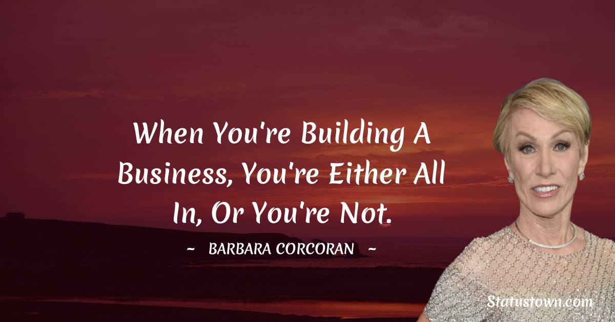 Barbara Corcoran Quotes - When you're building a business, you're either all in, or you're not.