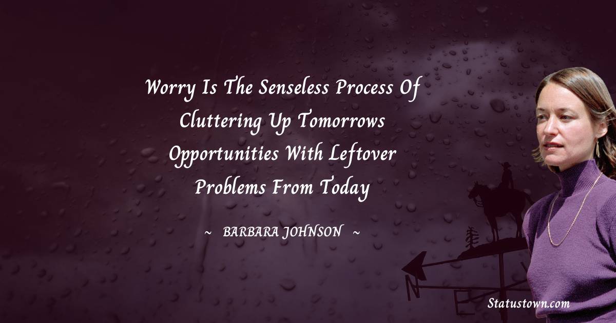 barbara johnson Quotes - Worry is the senseless process of cluttering up tomorrows opportunities with leftover problems from today