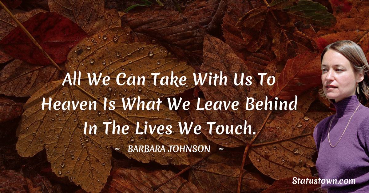 barbara johnson Quotes - All we can take with us to heaven is what we leave behind in the lives we touch.