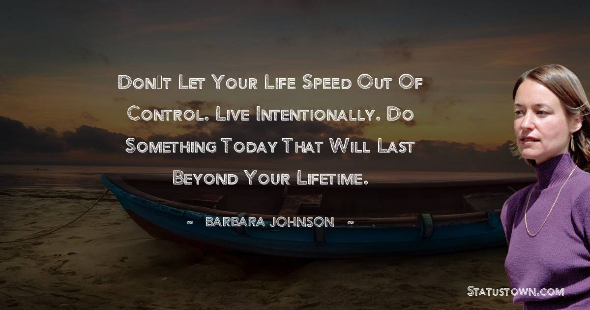 barbara johnson Quotes - Don’t let your life speed out of control. Live intentionally. Do something today that will last beyond your lifetime.