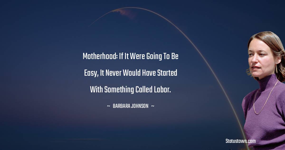 barbara johnson Quotes - Motherhood: if it were going to be easy, it never would have started with something called labor.