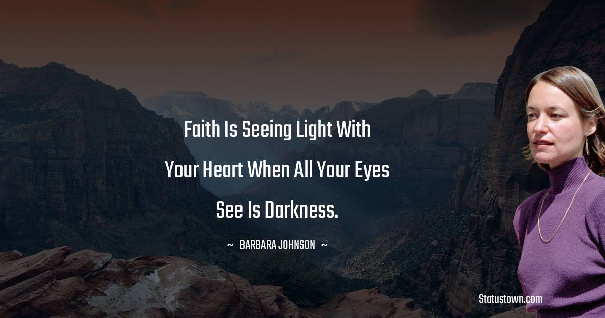 Faith is seeing light with your heart when all your eyes see is darkness. - barbara johnson quotes