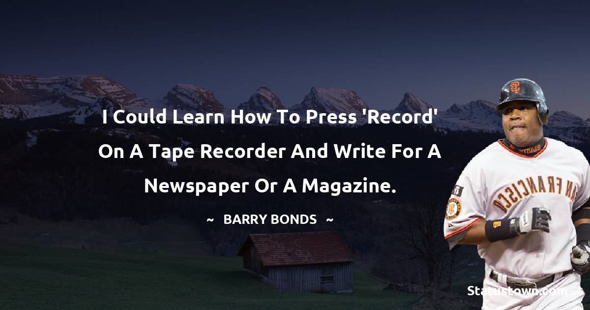 I could learn how to press 'Record' on a tape recorder and write for a newspaper or a magazine. - Barry Bonds quotes