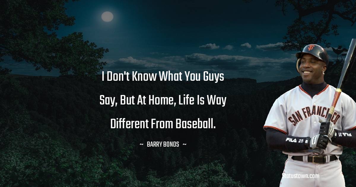 I don't know what you guys say, but at home, life is way different from baseball. - Barry Bonds quotes