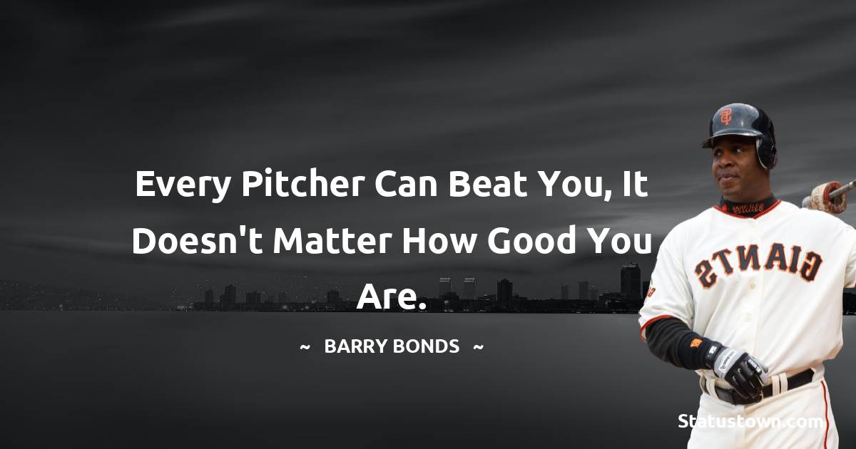 Every pitcher can beat you, it doesn't matter how good you are. - Barry Bonds quotes