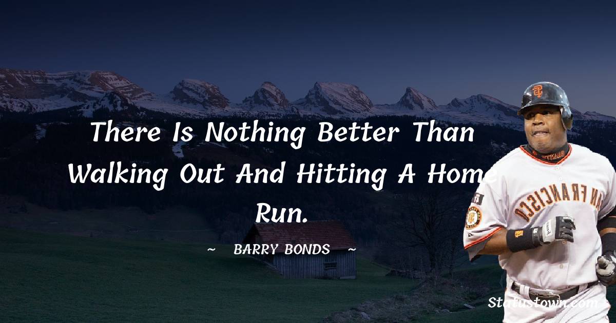 There is nothing better than walking out and hitting a home run. - Barry Bonds quotes