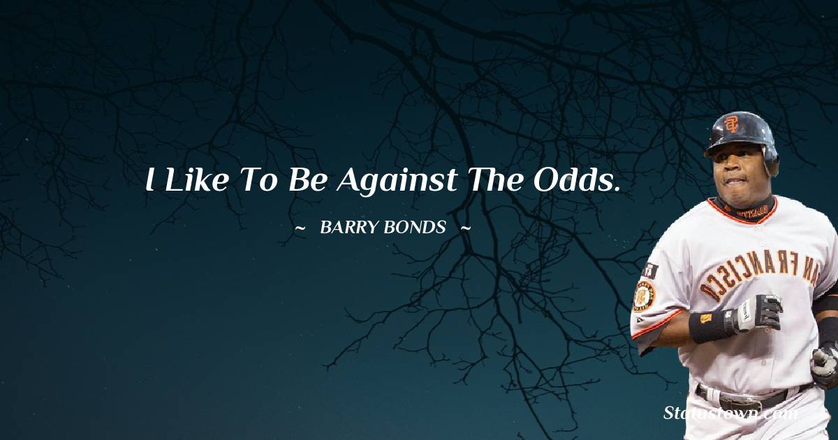I like to be against the odds. - Barry Bonds quotes