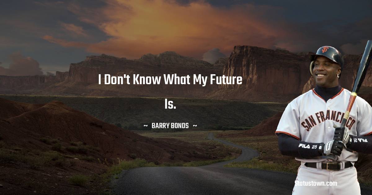 I don't know what my future is. - Barry Bonds quotes