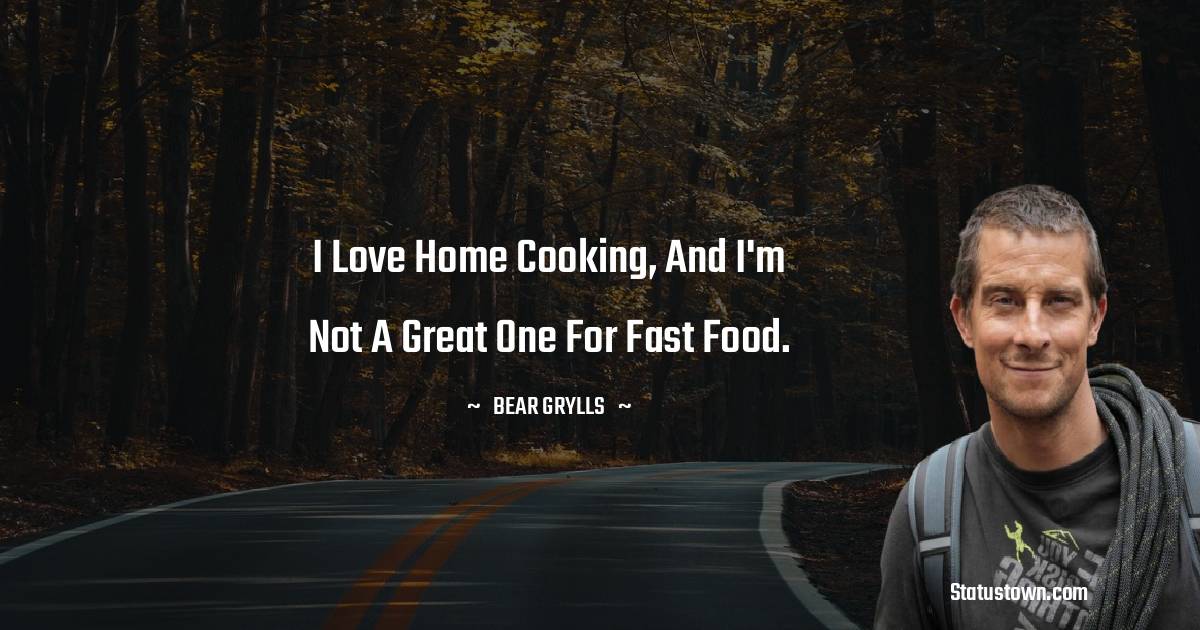 I love home cooking, and I'm not a great one for fast food.