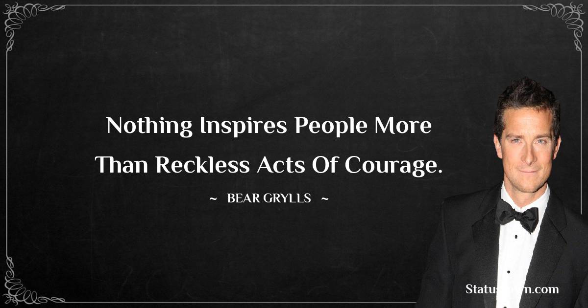 Nothing inspires people more than reckless acts of courage. - Bear Grylls quotes