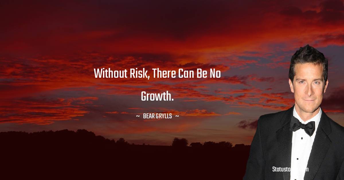 Without risk, there can be no growth. - Bear Grylls quotes