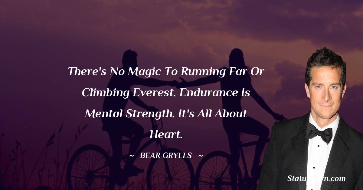 There's no magic to running far or climbing Everest. Endurance is mental strength. It's all about heart. - Bear Grylls quotes