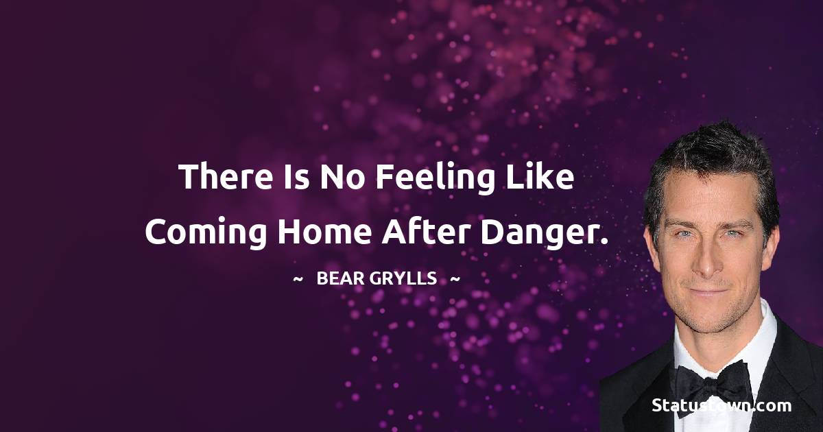 There is no feeling like coming home after danger. - Bear Grylls quotes
