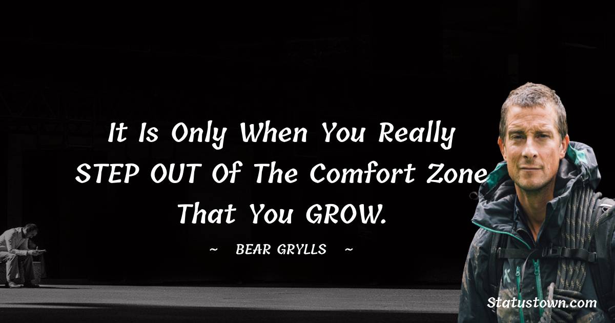 It is only when You really STEP OUT of The comfort zone that You GROW. - Bear Grylls quotes