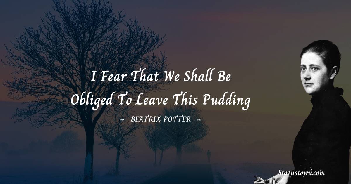 Beatrix Potter Quotes - I fear that we shall be obliged to leave this pudding