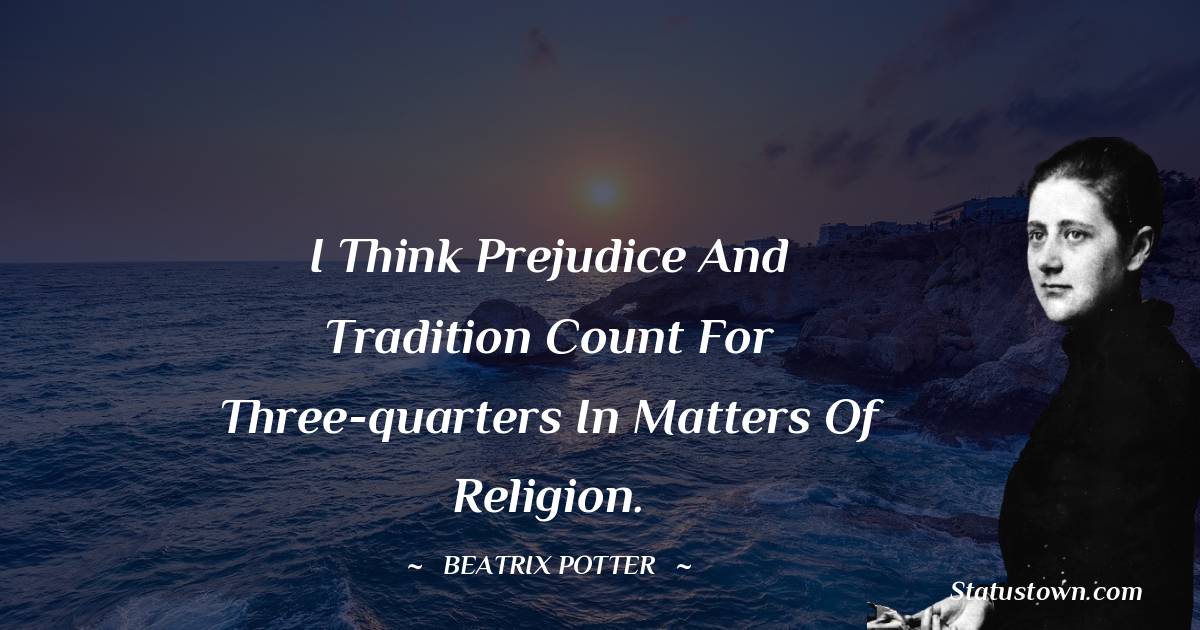 I think prejudice and tradition count for three-quarters in matters of religion.