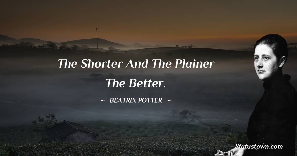 The shorter and the plainer the better. - Beatrix Potter quotes