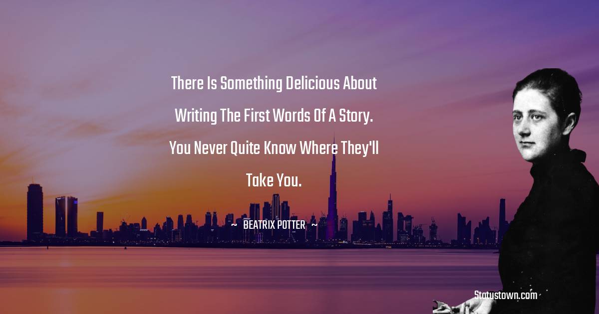 There is something delicious about writing the first words of a story. You never quite know where they'll take you. - Beatrix Potter quotes