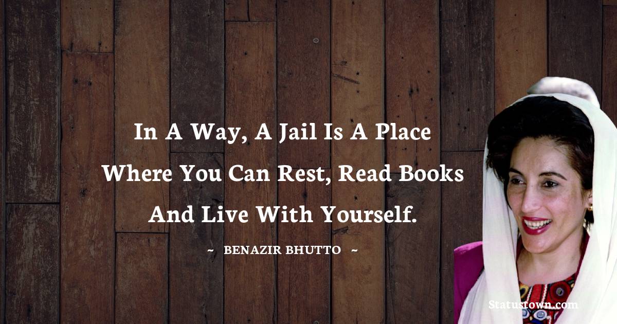 Benazir Bhutto Quotes - In a way, a jail is a place where you can rest, read books and live with yourself.