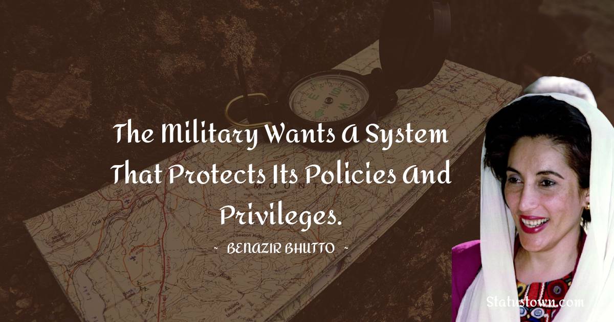 The military wants a system that protects its policies and privileges. - Benazir Bhutto quotes