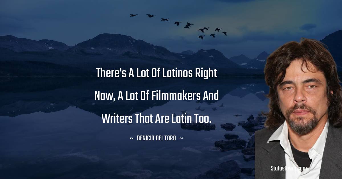 There's a lot of Latinos right now, a lot of filmmakers and writers that are Latin too. - Benicio Del Toro quotes