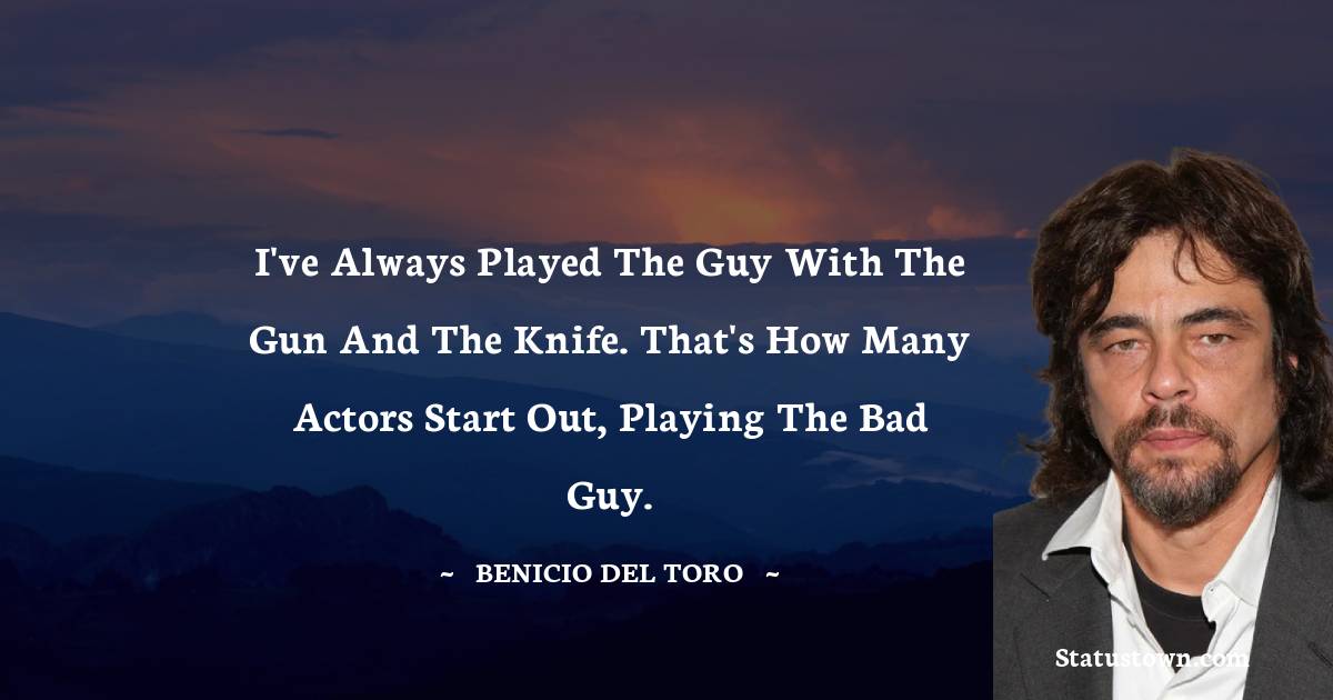 I've always played the guy with the gun and the knife. That's how many actors start out, playing the bad guy. - Benicio Del Toro quotes