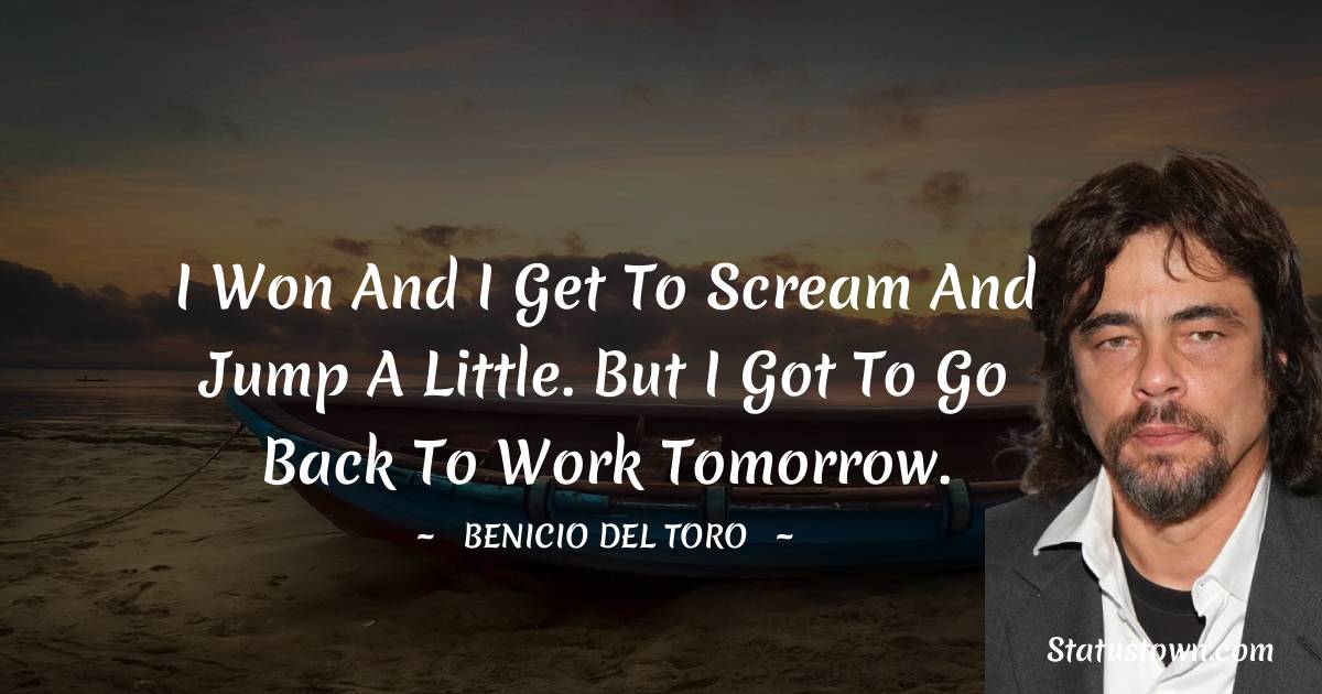 I won and I get to scream and jump a little. But I got to go back to work tomorrow. - Benicio Del Toro quotes