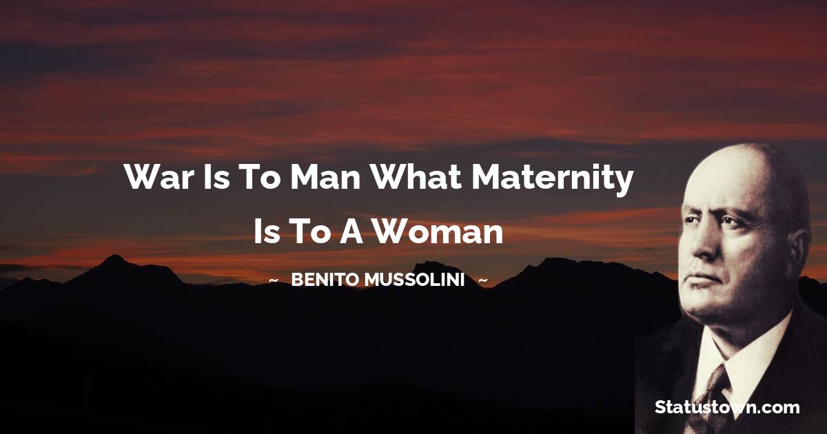 War is to man what maternity is to a woman - Benito Mussolini quotes