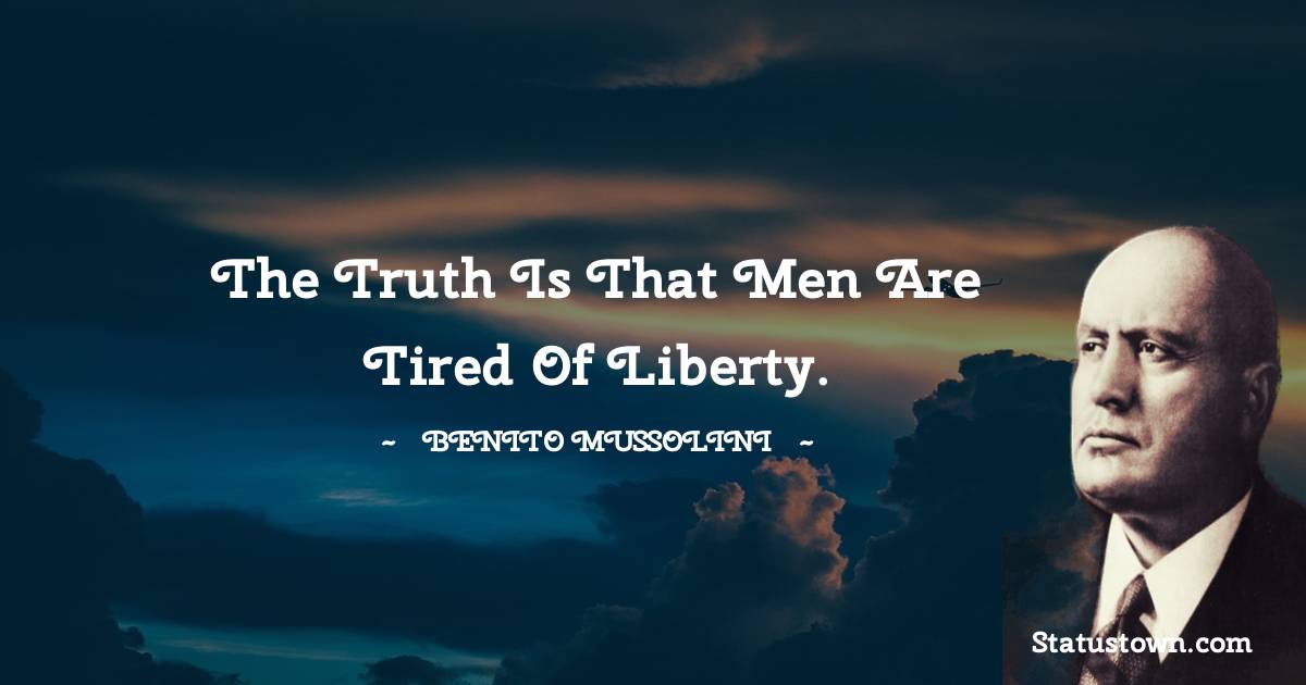 Benito Mussolini Quotes - The truth is that men are tired of liberty.