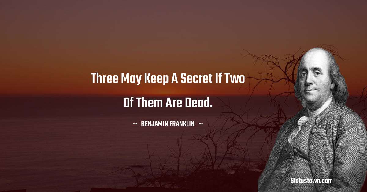 Three may keep a secret if two of them are dead. - Benjamin Franklin quotes