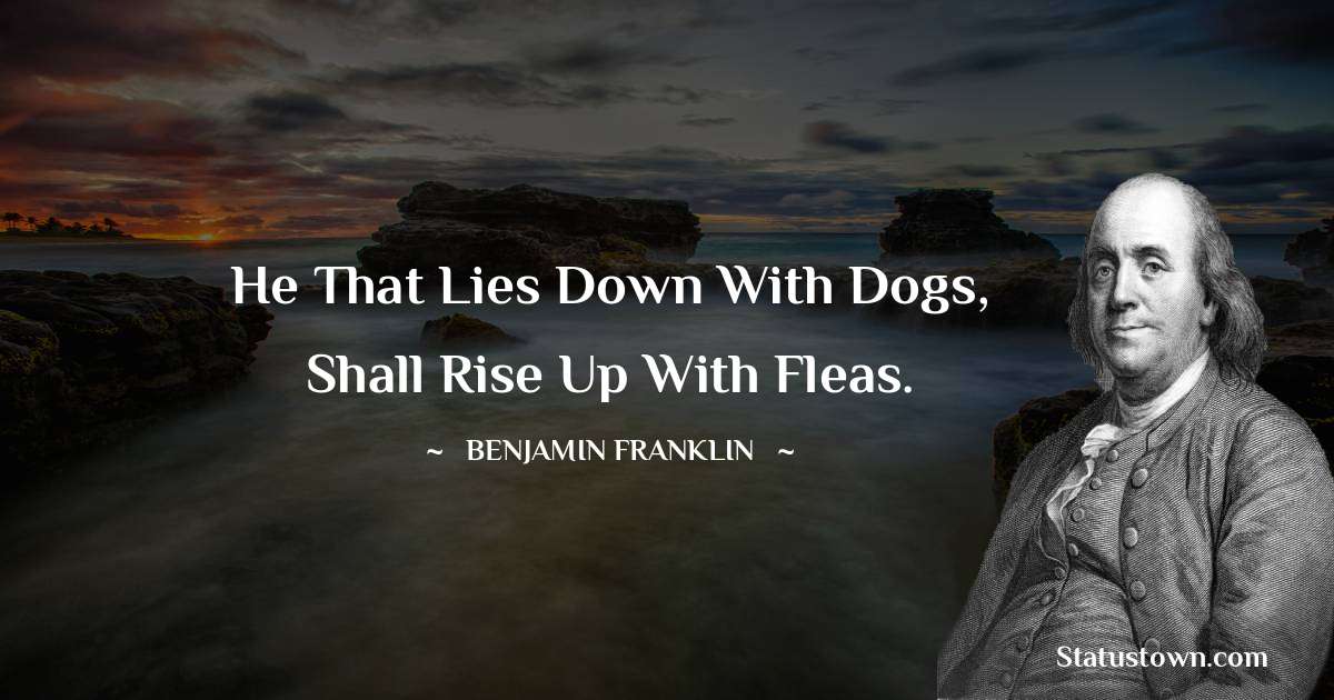 He that lies down with Dogs, shall rise up with fleas. - Benjamin Franklin quotes