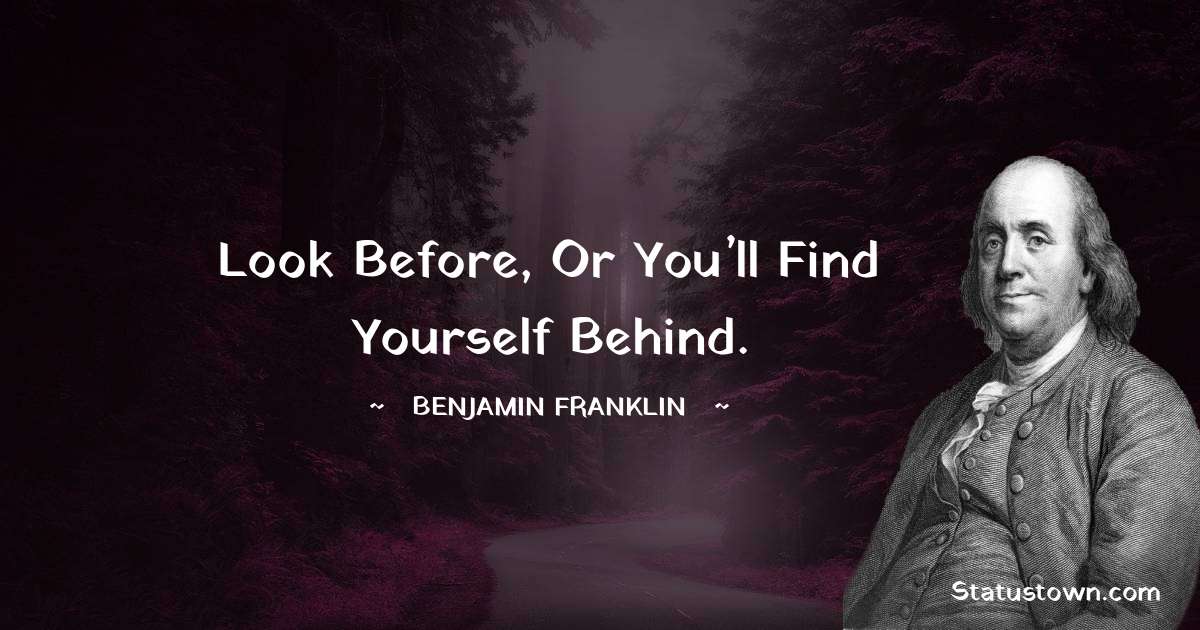 Look before, or you’ll find yourself behind. - Benjamin Franklin quotes