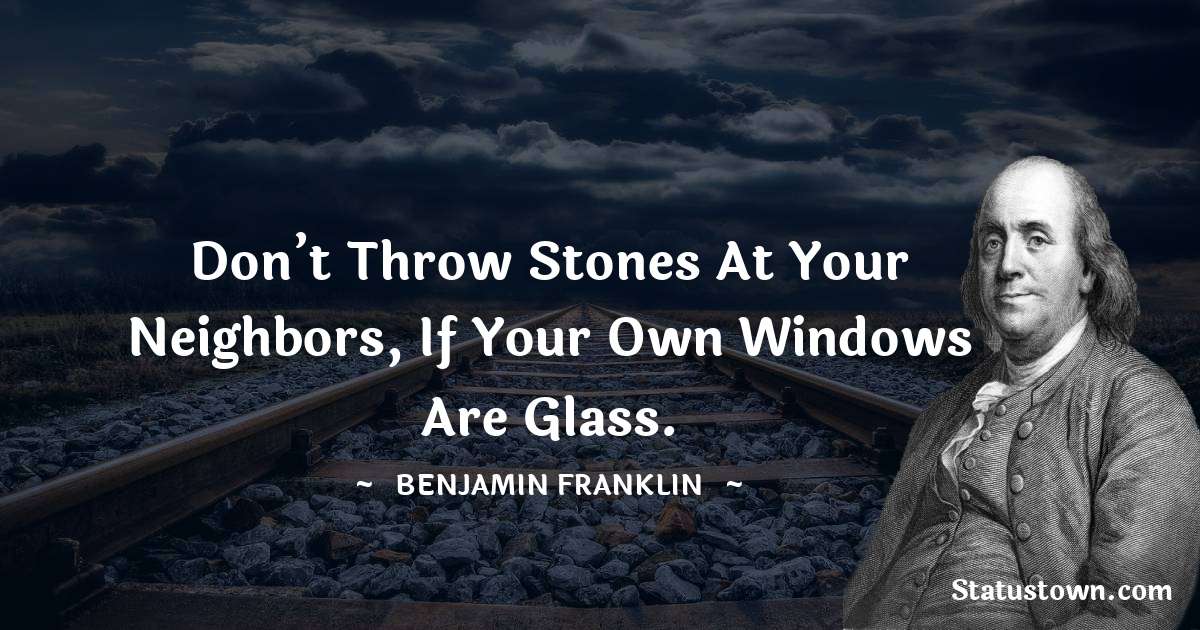 Don’t throw stones at your neighbors, if your own windows are glass. - Benjamin Franklin quotes