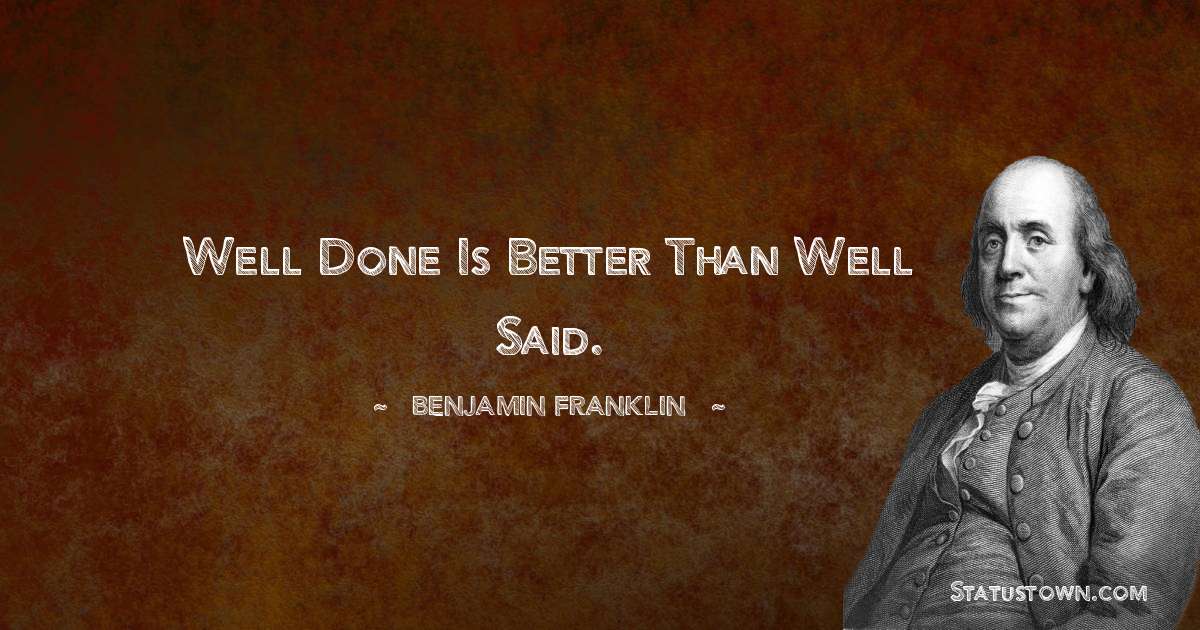 Well done is better than well said. - Benjamin Franklin quotes