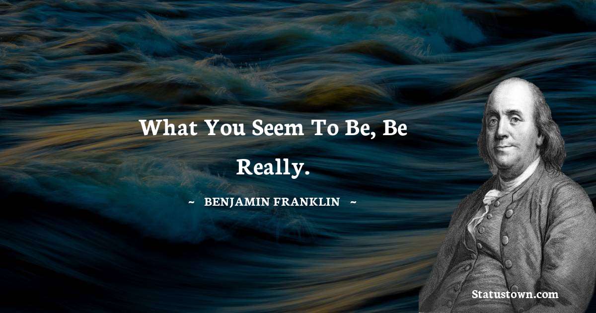What you seem to be, be really. - Benjamin Franklin quotes