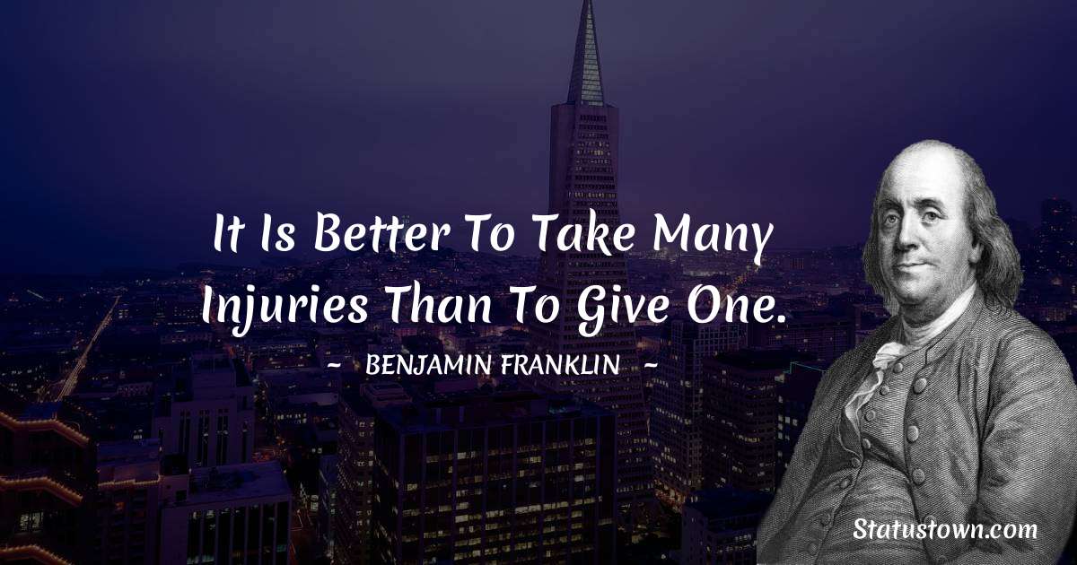 It is better to take many Injuries than to give one. - Benjamin Franklin quotes