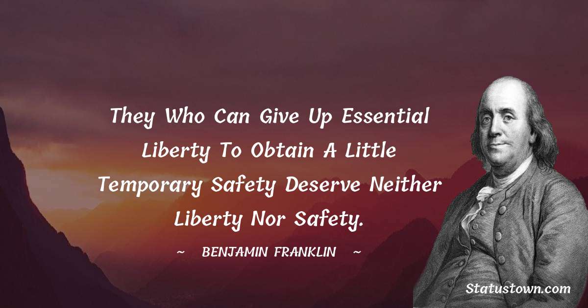 They who can give up essential liberty to obtain a little temporary safety deserve neither liberty nor safety. - Benjamin Franklin quotes