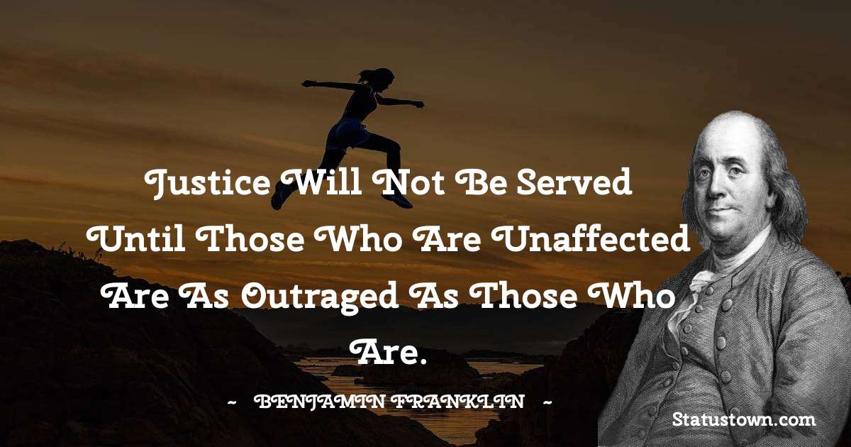 Justice will not be served until those who are unaffected are as outraged as those who are. - Benjamin Franklin quotes