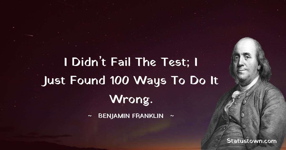 I didn’t fail the test; I just found 100 ways to do it wrong. - Benjamin Franklin quotes