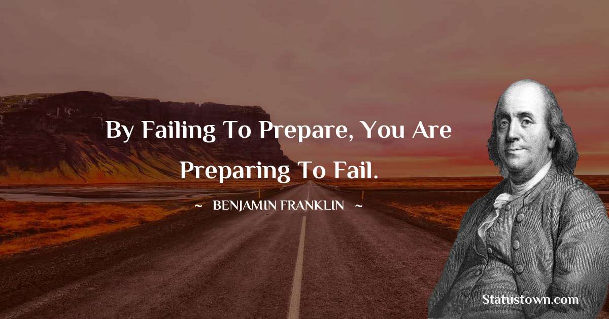 By failing to prepare, you are preparing to fail. - Benjamin Franklin quotes