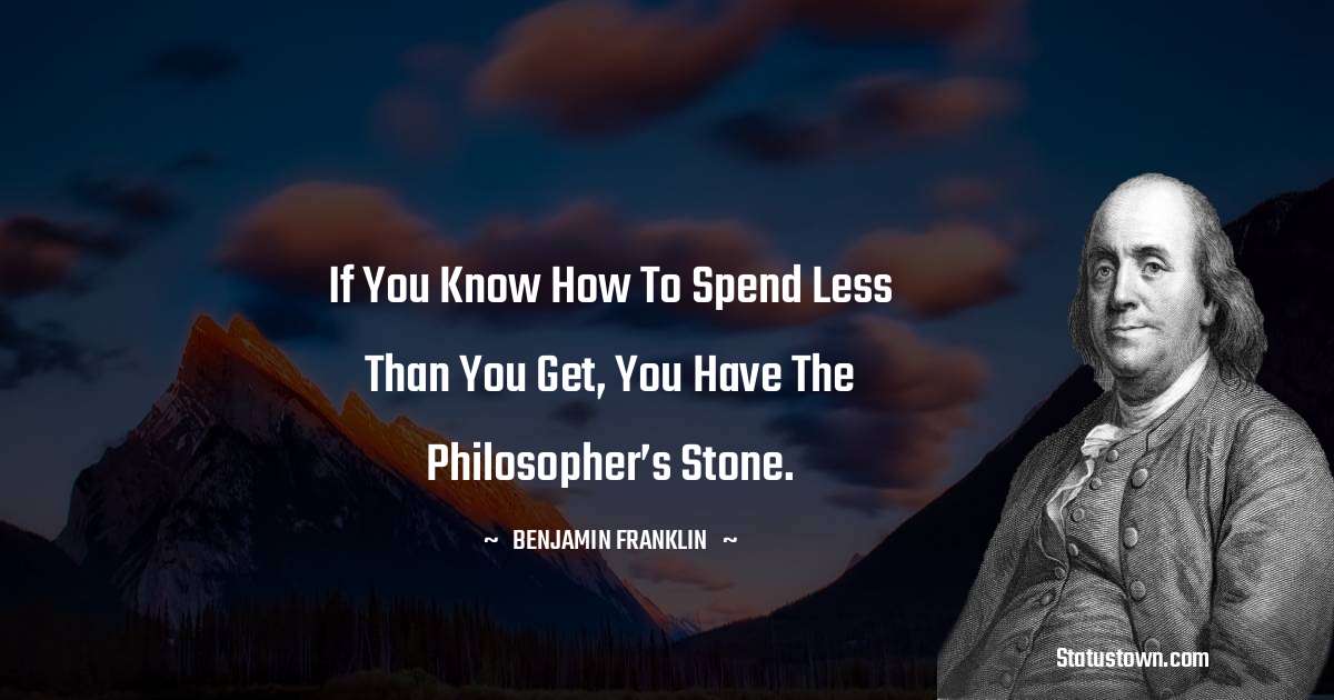 Benjamin Franklin Quotes - If you know how to spend less than you get, you have the philosopher’s stone.