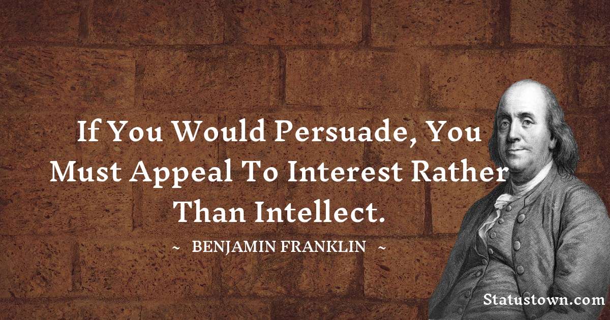 If you would persuade, you must appeal to interest rather than intellect. - Benjamin Franklin quotes