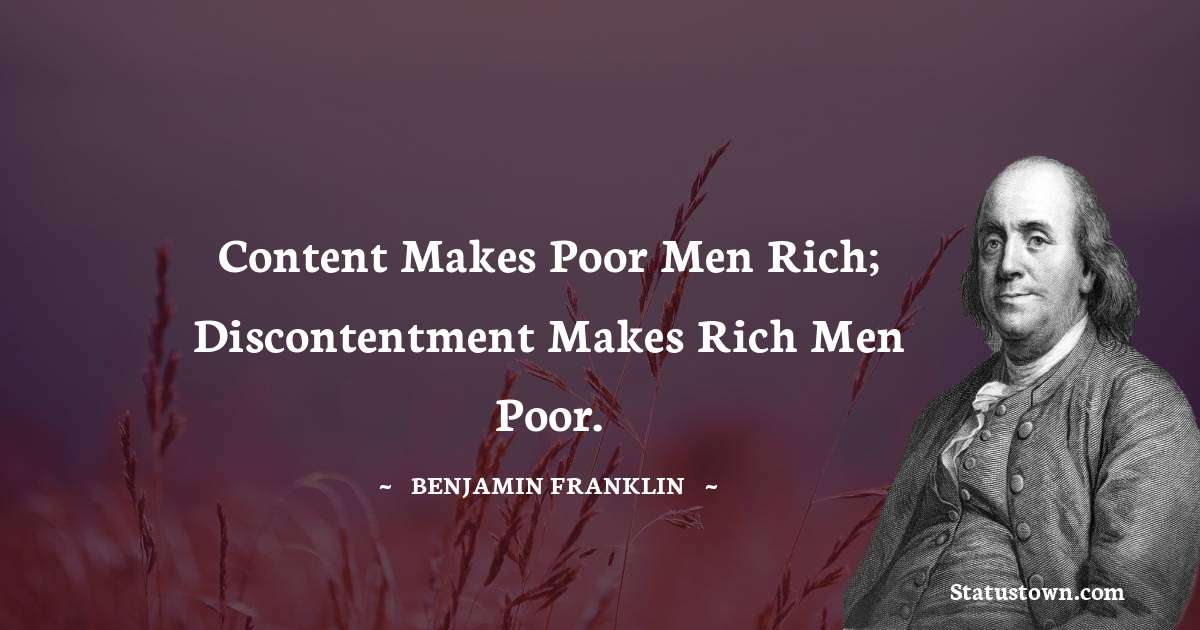Content makes poor men rich; discontentment makes rich men poor. - Benjamin Franklin quotes