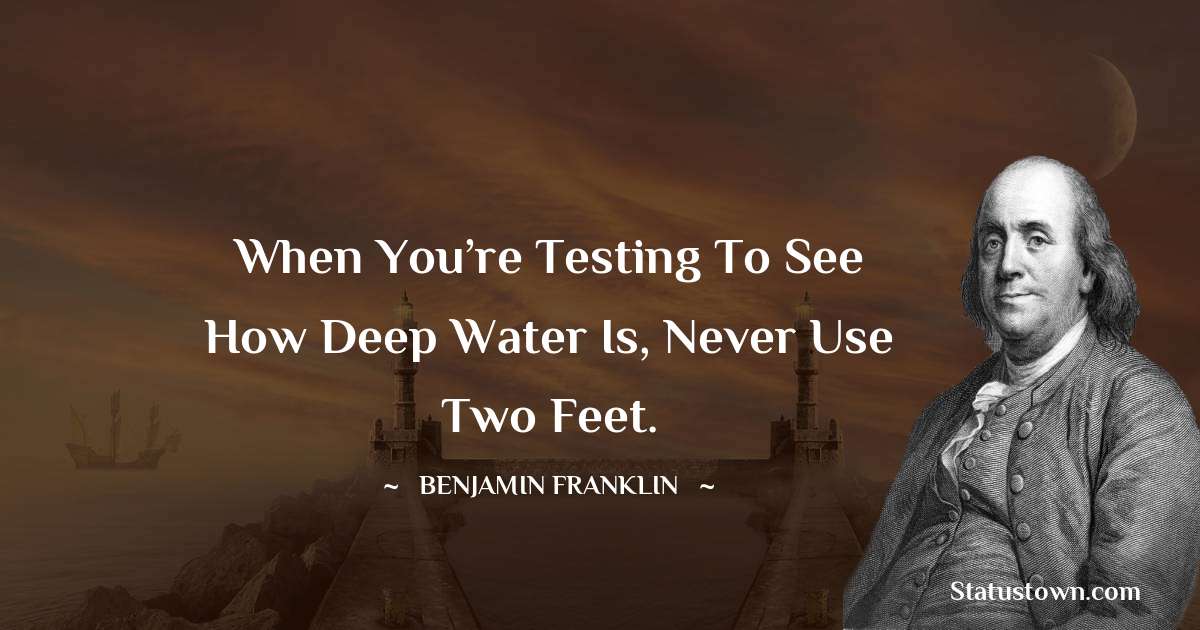 When you’re testing to see how deep water is, never use two feet. - Benjamin Franklin quotes