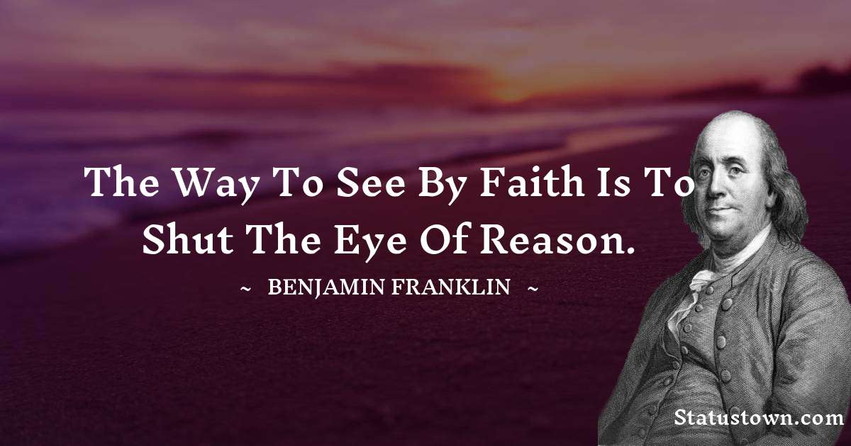 The way to see by faith is to shut the eye of reason. - Benjamin Franklin quotes