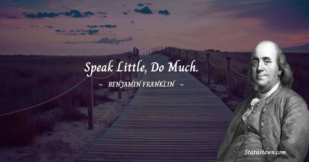 Speak little, do much. - Benjamin Franklin quotes