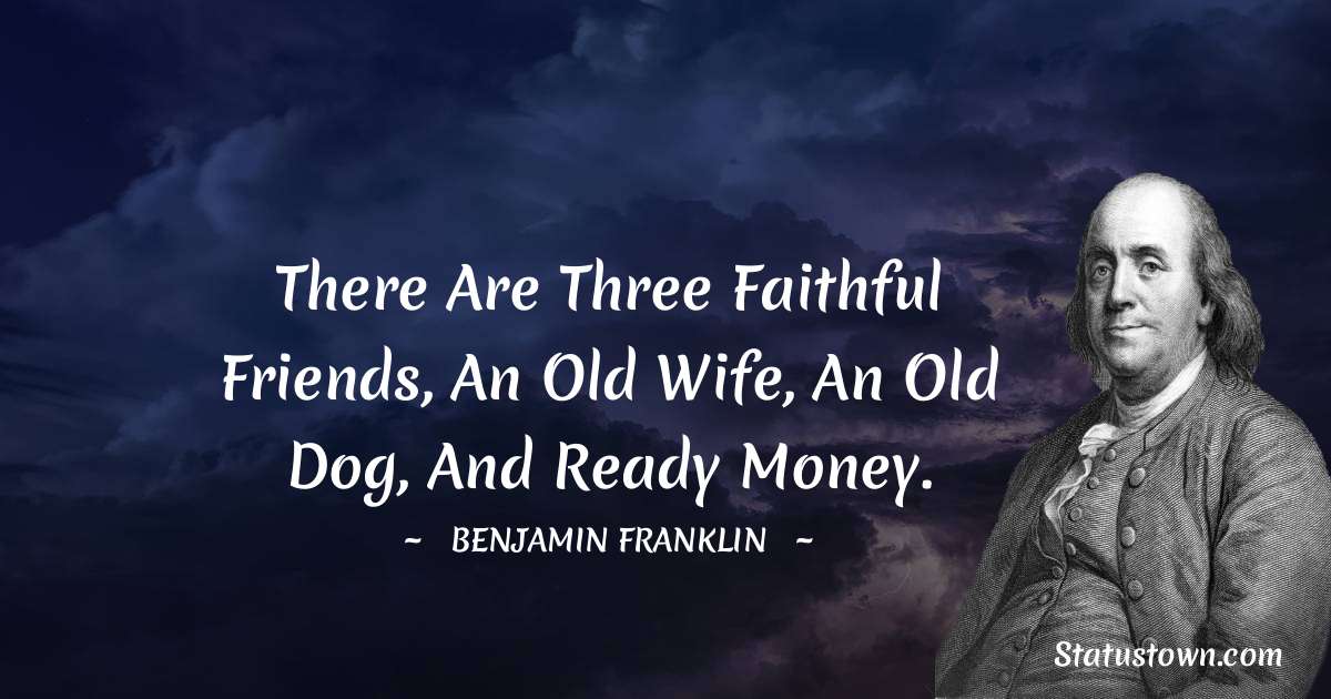 There are three faithful friends, an old wife, an old dog, and ready money. - Benjamin Franklin quotes