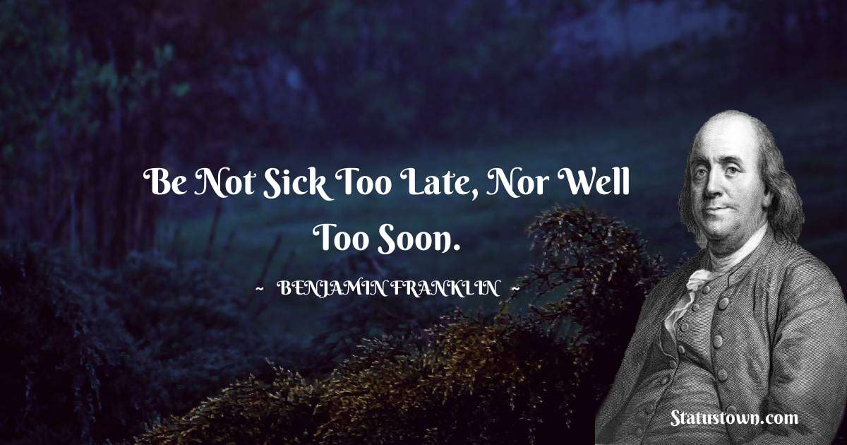 Be not sick too late, nor well too soon. - Benjamin Franklin quotes